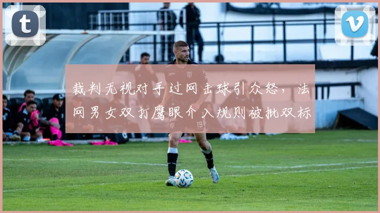 裁判无视对手过网击球引众怒,法网男女双打鹰眼介入规则被批双标__br_