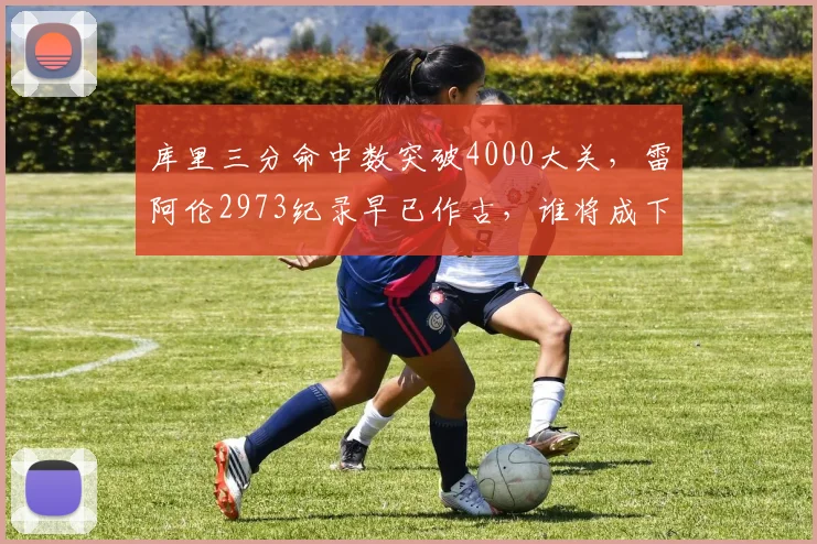 库里三分命中数突破4000大关,雷阿伦2973纪录早已作古,谁将成下一追赶者?