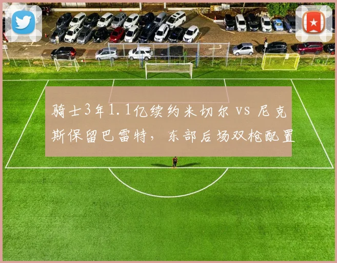 骑士3年1.1亿续约米切尔 vs 尼克斯保留巴雷特,东部后场双枪配置差异