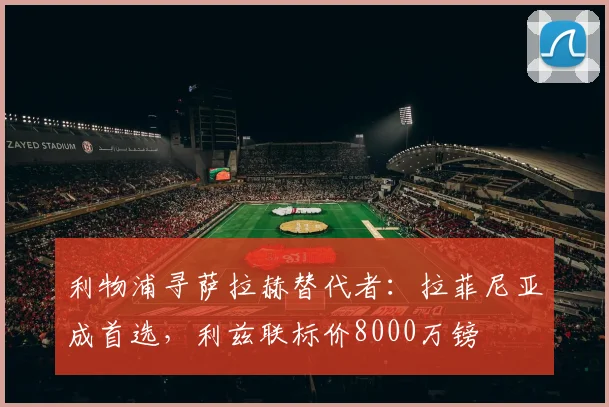 利物浦寻萨拉赫替代者：拉菲尼亚成首选，利兹联标价8000万镑