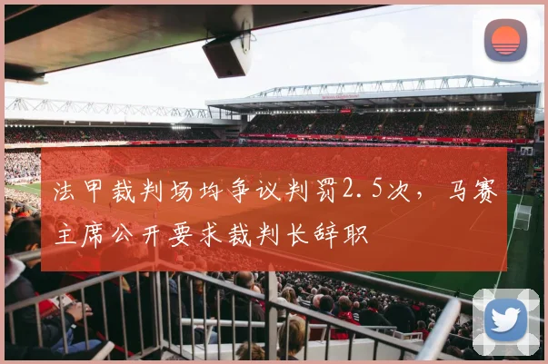 法甲裁判场均争议判罚2.5次,马赛主席公开要求裁判长辞职