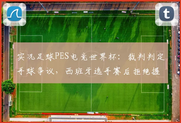实况足球PES电竞世界杯:裁判判定手球争议,西班牙选手赛后拒绝握手遭重罚