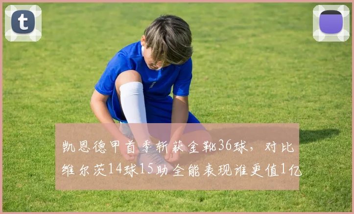 凯恩德甲首季斩获金靴36球,对比维尔茨14球15助全能表现谁更值1亿身价?
