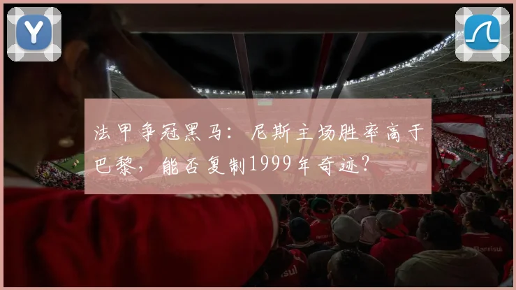 法甲争冠黑马:尼斯主场胜率高于巴黎,能否复制1999年奇迹?