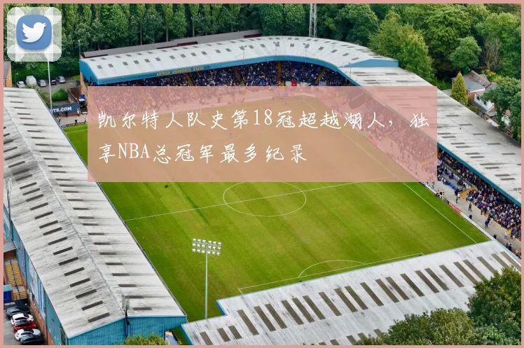 凯尔特人队史第18冠超越湖人,独享NBA总冠军最多纪录