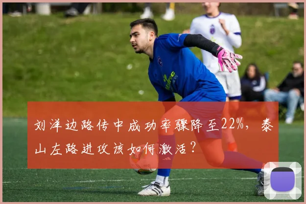 刘洋边路传中成功率骤降至22%,泰山左路进攻该如何激活?