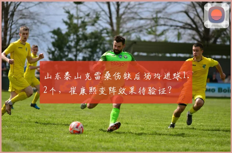 山东泰山克雷桑伤缺后场均进球1.2个,崔康熙变阵效果待验证?