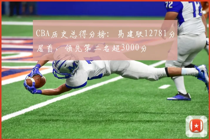 CBA历史总得分榜:易建联12781分居首,领先第二名超3000分